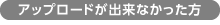 アップロードが出来なかった方